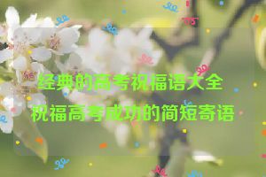 经典的高考祝福语大全 祝福高考成功的简短寄语