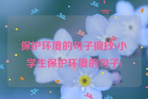 保护环境的句子摘抄(小学生保护环境的句子)