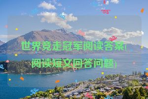 世界竞走冠军阅读答案(阅读短文回答问题)